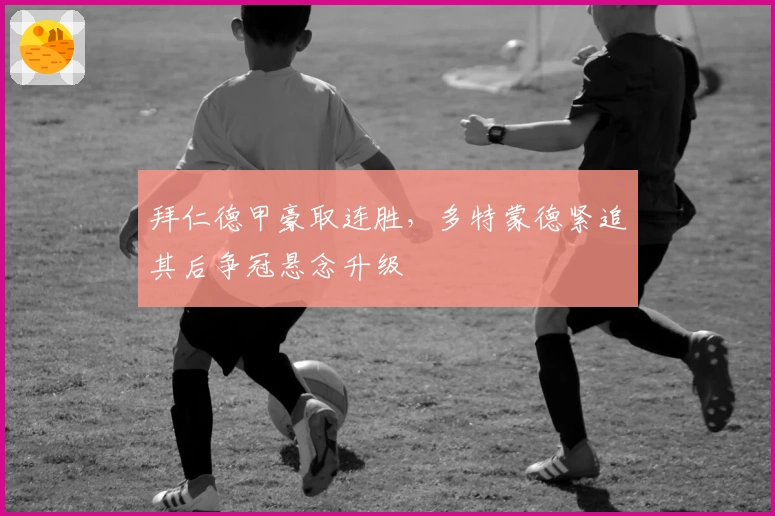 拜仁德甲豪取连胜,多特蒙德紧追其后争冠悬念升级