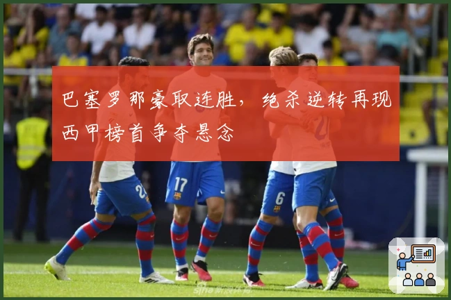 巴塞罗那豪取连胜，绝杀逆转再现西甲榜首争夺悬念
