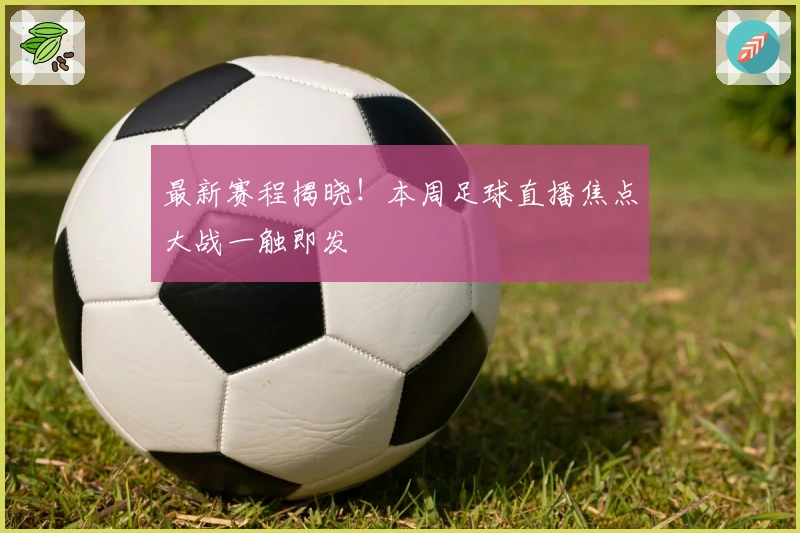 最新赛程揭晓！本周足球直播焦点大战一触即发