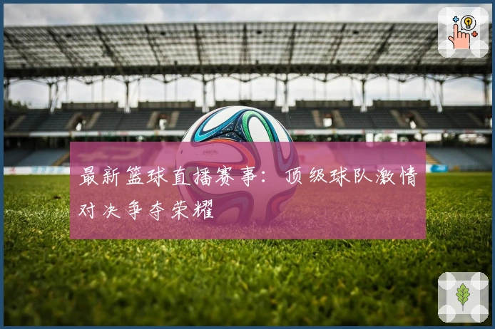 最新篮球直播赛事:顶级球队激情对决争夺荣耀