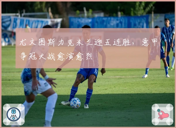 尤文图斯力克米兰迎五连胜，意甲争冠大战愈演愈烈