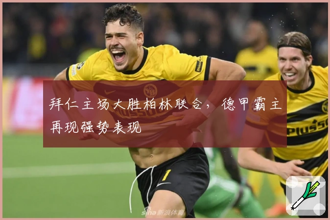 拜仁主场大胜柏林联合，德甲霸主再现强势表现