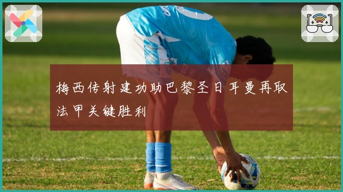 梅西传射建功助巴黎圣日耳曼再取法甲关键胜利