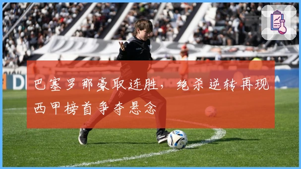 巴塞罗那豪取连胜，绝杀逆转再现西甲榜首争夺悬念