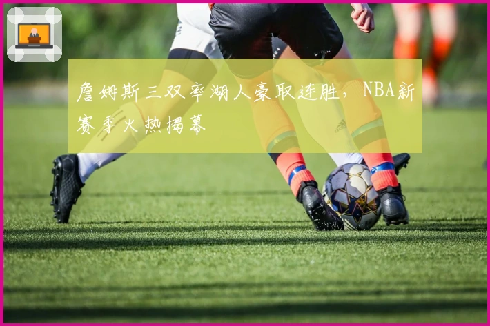 詹姆斯三双率湖人豪取连胜，NBA新赛季火热揭幕