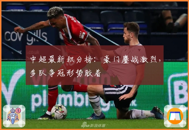 中超最新积分榜：豪门鏖战激烈，多队争冠形势胶着