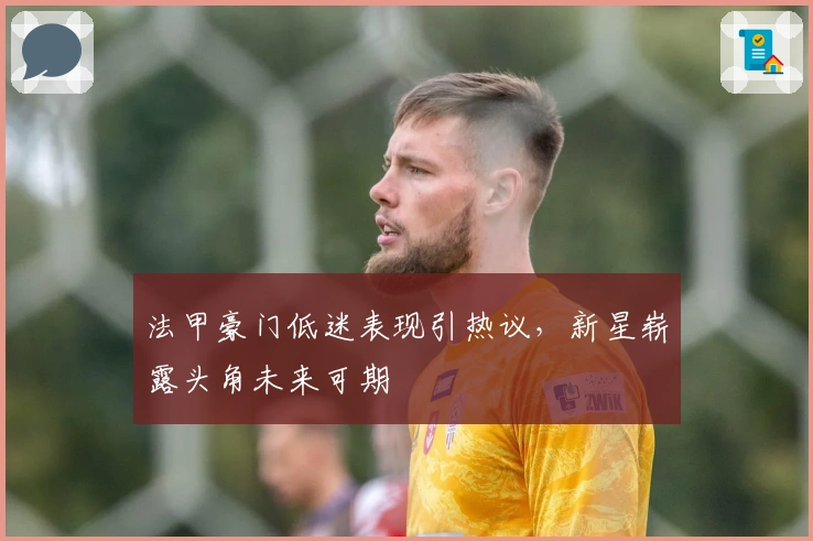 法甲豪门低迷表现引热议，新星崭露头角未来可期