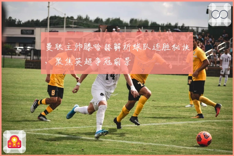 曼联主帅滕哈赫解析球队连胜秘诀，聚焦英超争冠前景