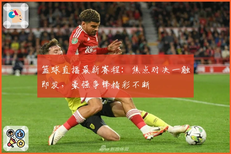 篮球直播最新赛程：焦点对决一触即发，豪强争锋精彩不断