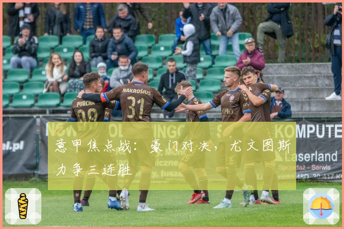 意甲焦点战：豪门对决，尤文图斯力争三连胜