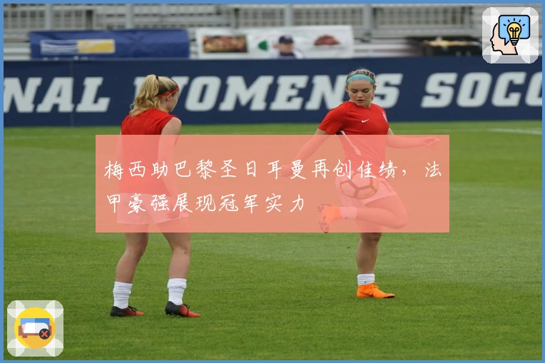 梅西助巴黎圣日耳曼再创佳绩，法甲豪强展现冠军实力