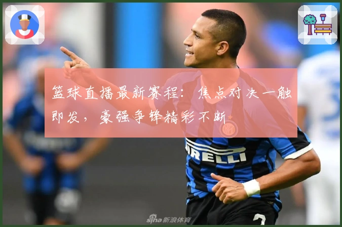 篮球直播最新赛程:焦点对决一触即发,豪强争锋精彩不断