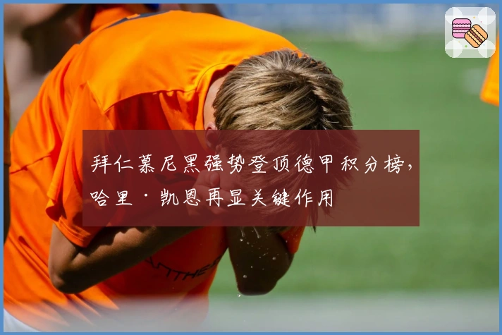 拜仁慕尼黑强势登顶德甲积分榜，哈里·凯恩再显关键作用