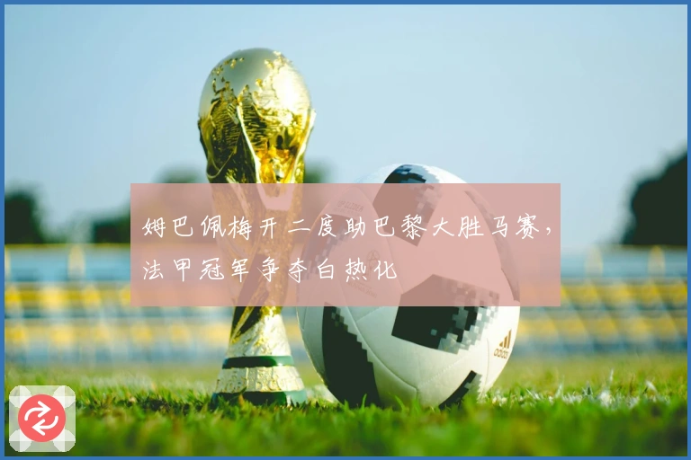 姆巴佩梅开二度助巴黎大胜马赛，法甲冠军争夺白热化