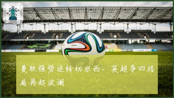 曼联强势逆转切尔西，英超争四格局再起波澜