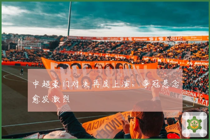 中超豪门对决再度上演，争冠悬念愈发激烈