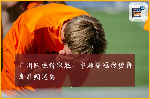 广州队逆转取胜！中超争冠形势再度扑朔迷离