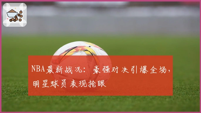 NBA最新战况：豪强对决引爆全场，明星球员表现抢眼
