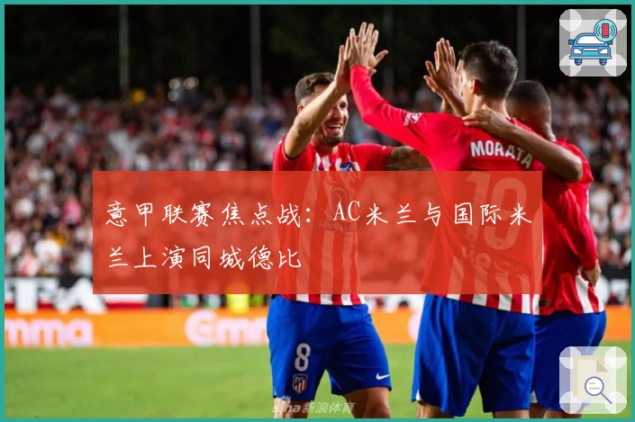 意甲联赛焦点战：AC米兰与国际米兰上演同城德比