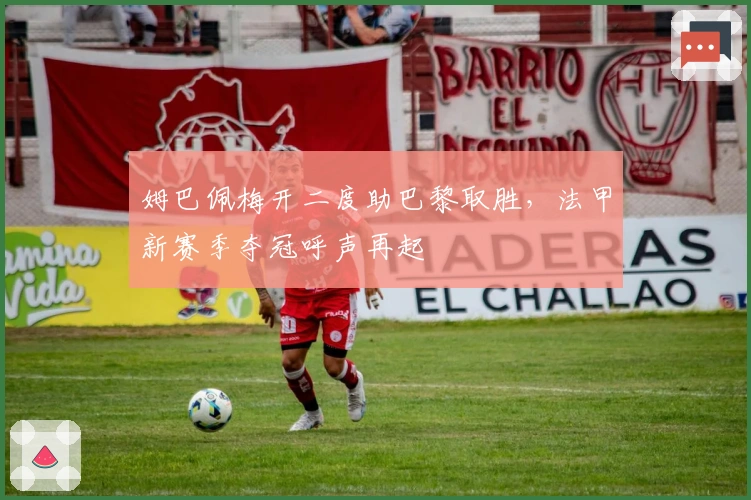 姆巴佩梅开二度助巴黎取胜，法甲新赛季夺冠呼声再起