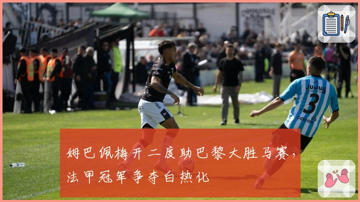 姆巴佩梅开二度助巴黎大胜马赛，法甲冠军争夺白热化