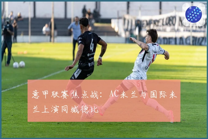 意甲联赛焦点战：AC米兰与国际米兰上演同城德比