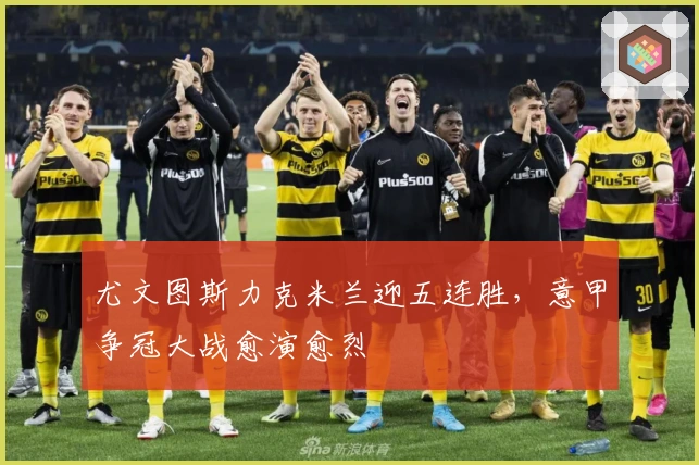 尤文图斯力克米兰迎五连胜，意甲争冠大战愈演愈烈