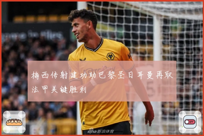 梅西传射建功助巴黎圣日耳曼再取法甲关键胜利