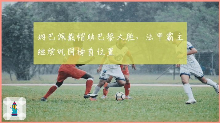 姆巴佩戴帽助巴黎大胜,法甲霸主继续巩固榜首位置