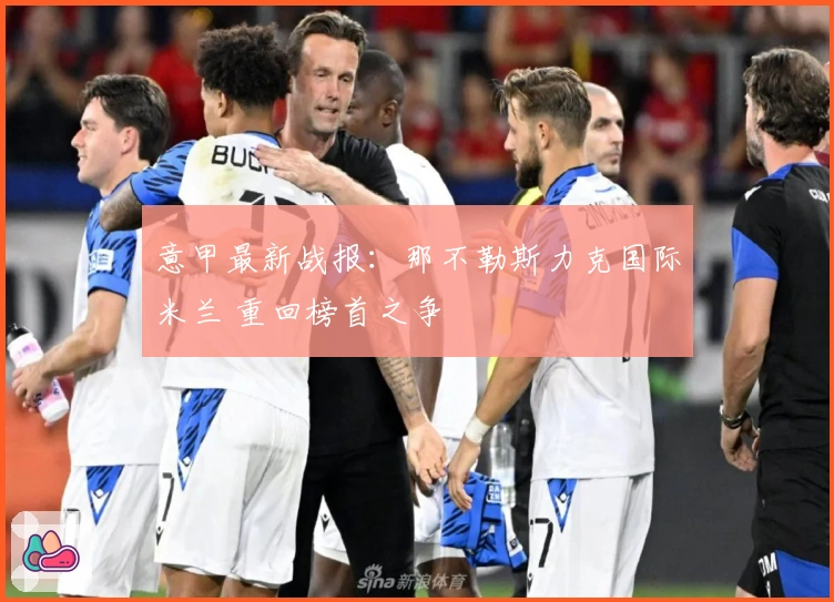 意甲最新战报：那不勒斯力克国际米兰 重回榜首之争