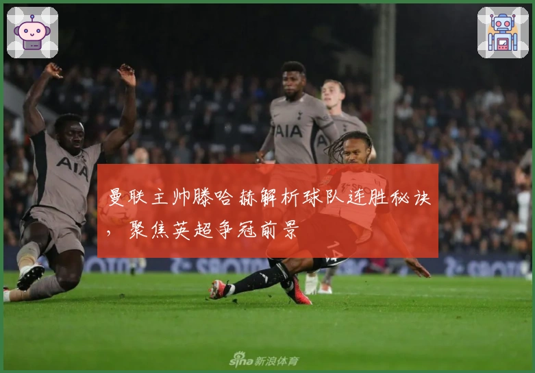 曼联主帅滕哈赫解析球队连胜秘诀,聚焦英超争冠前景