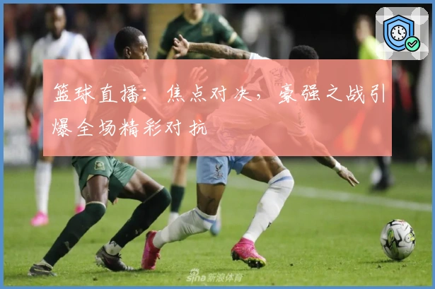 篮球直播：焦点对决，豪强之战引爆全场精彩对抗